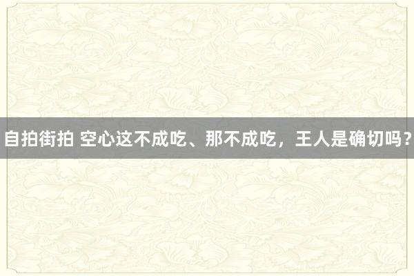 自拍街拍 空心这不成吃、那不成吃，王人是确切吗？